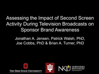 Assessing the Impact of Second Screen 
Activity During Television Broadcasts on 
Sponsor Brand Awareness 
Jonathan A. Jensen, Patrick Walsh, PhD, 
Joe Cobbs, PhD & Brian A. Turner, PhD 
 
