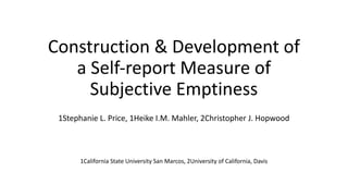 Construction & Development of
a Self-report Measure of
Subjective Emptiness
1Stephanie L. Price, 1Heike I.M. Mahler, 2Christopher J. Hopwood
1California State University San Marcos, 2University of California, Davis
 