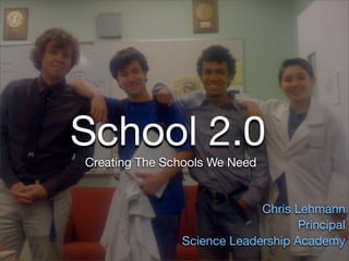 School 2.0
Creating The Schools We Need


                            Chris Lehmann
                                   Principal
               Science Leadership Academy
 