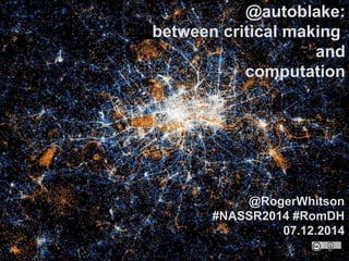 @autoblake:
between critical making
and
computation
@RogerWhitson
#NASSR2014 #RomDH
07.12.2014
 