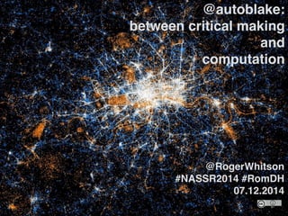 @autoblake:!
between critical making
and!
computation
@RogerWhitson!
#NASSR2014 #RomDH 
07.12.2014
 