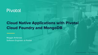 © Copyright 2019 Pivotal Software, Inc. All rights Reserved.
Cloud Native Applications with Pivotal
Cloud Foundry and MongoDB
Maggie Ambrose
Software Engineer @ Pivotal
 