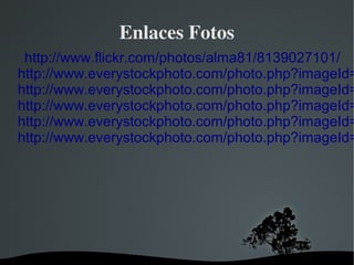 Enlaces Fotos
 http://www.flickr.com/photos/alma81/8139027101/
http://www.everystockphoto.com/photo.php?imageId=
http://www.everystockphoto.com/photo.php?imageId=
http://www.everystockphoto.com/photo.php?imageId=
http://www.everystockphoto.com/photo.php?imageId=
http://www.everystockphoto.com/photo.php?imageId=




                  
 