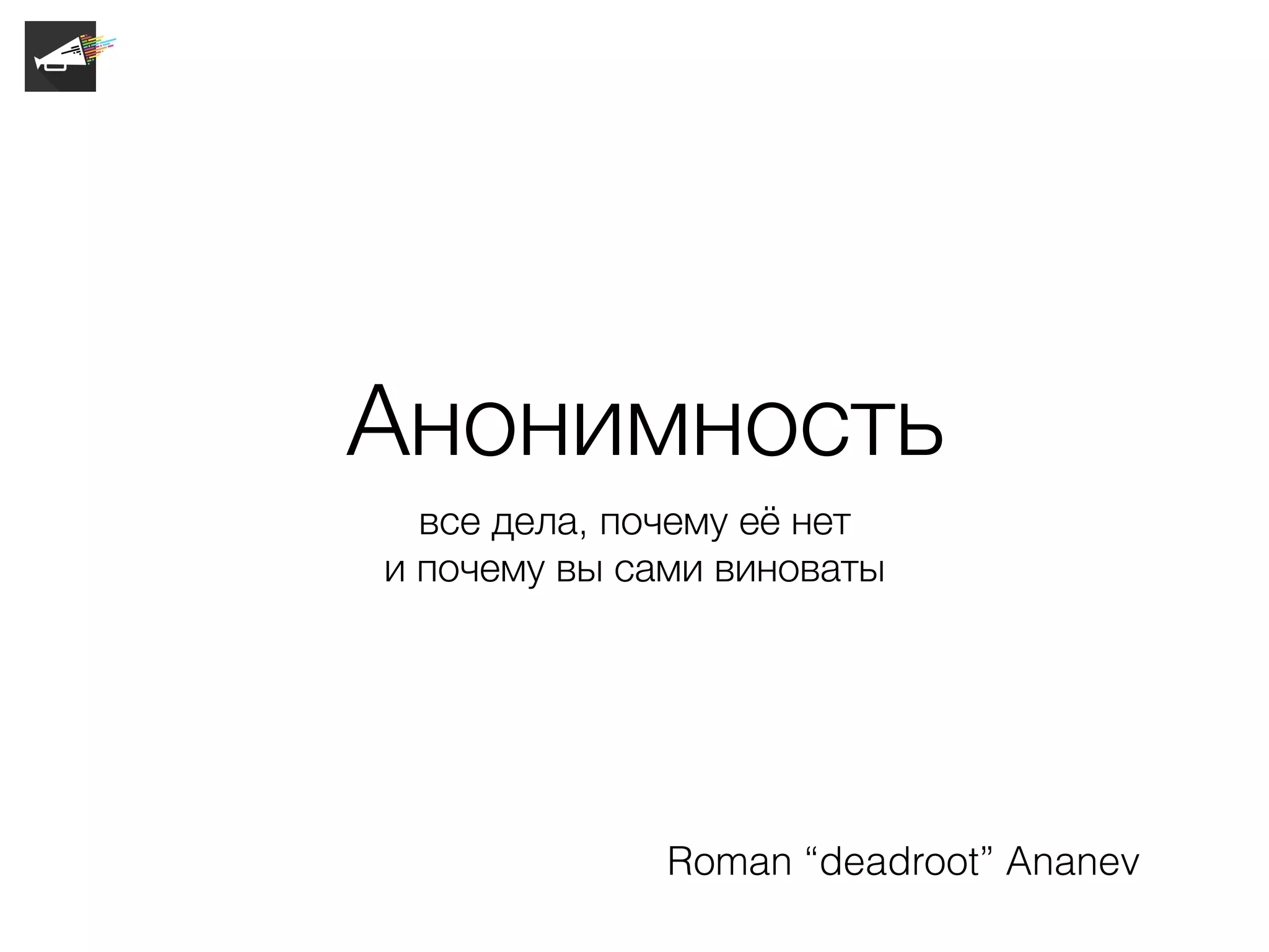 Анонимность
все дела, почему её нет
и почему вы сами виноваты
Roman “deadroot” Ananev
 