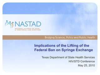 Implications of the Lifting of the Federal Ban on Syringe Exchange Texas Department of State Health Services HIV/STD Conference May 25, 2010 