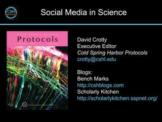 Social Media in Science David Crotty Executive Editor Cold Spring Harbor Protocols [email_address] Blogs: Bench Marks http://cshblogs.com Scholarly Kitchen http://scholarlykitchen.sspnet.org/ 