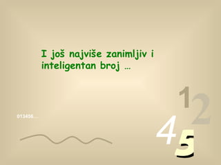 013456… 1 2 4 5 I još najviše zanimljiv i inteligentan broj  … 