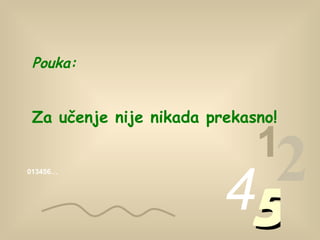 013456… 1 2 4 5 Pouka : Za učenje nije nikada prekasno ! 