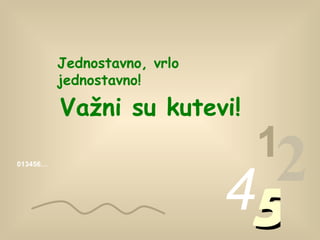 013456… 1 2 4 5 Jednostavno ,  vrlo jednostavno! Važni su kutevi!  