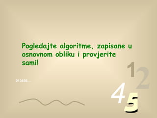 013456… 1 2 4 5 Pogledajte algoritme, zapisane u osnovnom obliku i provjerite sami! 