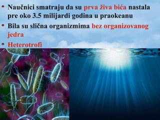 Naučnici smatraju da su prva živa bića nastala
pre oko 3.5 milijardi godina u praokeanu
Bila su slična organizmima bez organizovanog
jedra
Heterotrofi
 