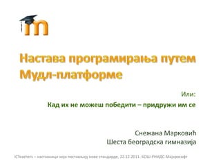 Или:
                Кад их не можеш победити – придружи им се


                                                      Снежана Маркпвић
                                              Шеста бепградска гимназија
ICTeachers – наставници кпји ппстављају нпве стандарде, 22.12.2011. БОШ-РНИДС-Мајкрпспфт
 