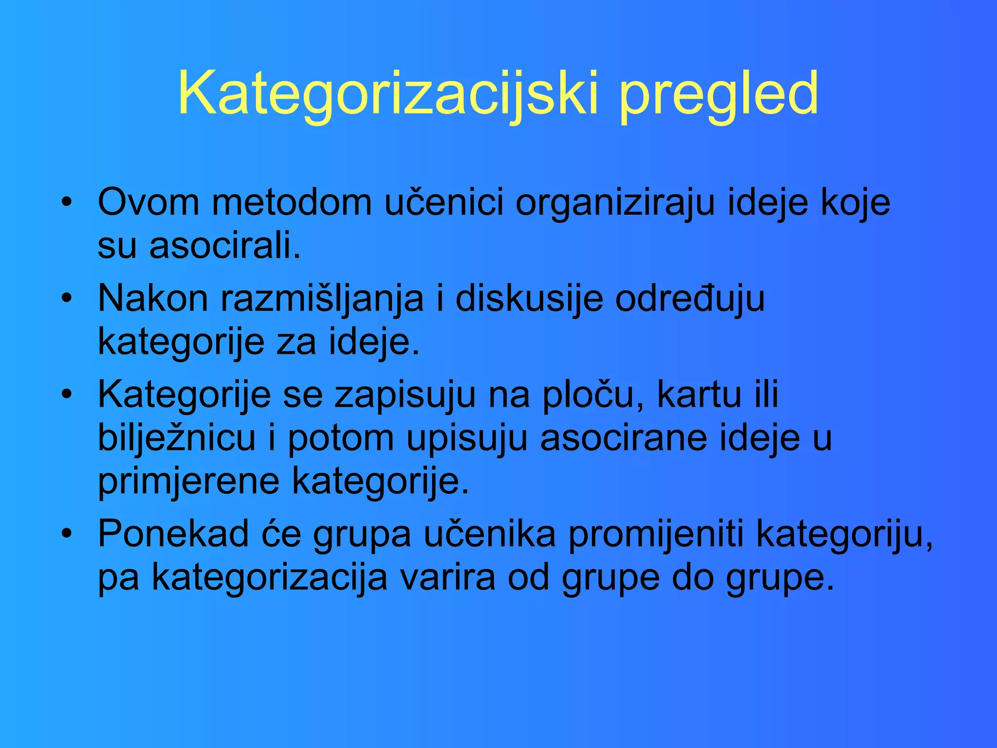 Kategorizacijski pregled Ovom metodom učenici organiziraju ideje koje su asocirali.  Nakon razmišljanja i diskusije određuju kategorije za ideje.  Kategorije se zapisuju na ploču, kartu ili bilježnicu i potom upisuju asocirane ideje u primjerene kategorije.  Ponekad će grupa učenika promijeniti kategoriju, pa kategorizacija varira od grupe do grupe.  