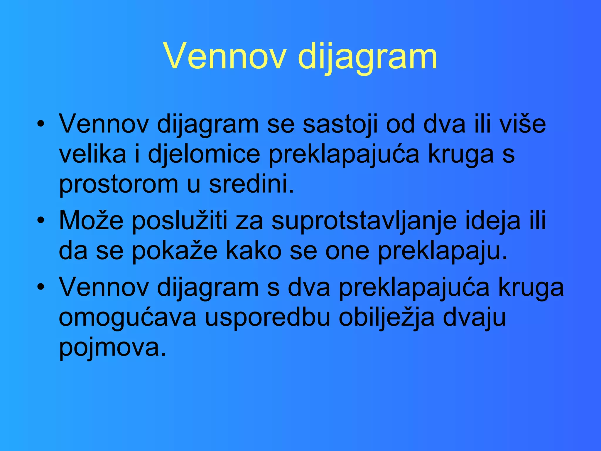 Vennov dijagram Vennov dijagram se sastoji od dva ili više velika i djelomice preklapajuća kruga s prostorom u sredini.  Može poslužiti za suprotstavljanje ideja ili da se pokaže kako se one preklapaju.  Vennov dijagram s dva preklapajuća kruga omogućava usporedbu obilježja dvaju pojmova. 