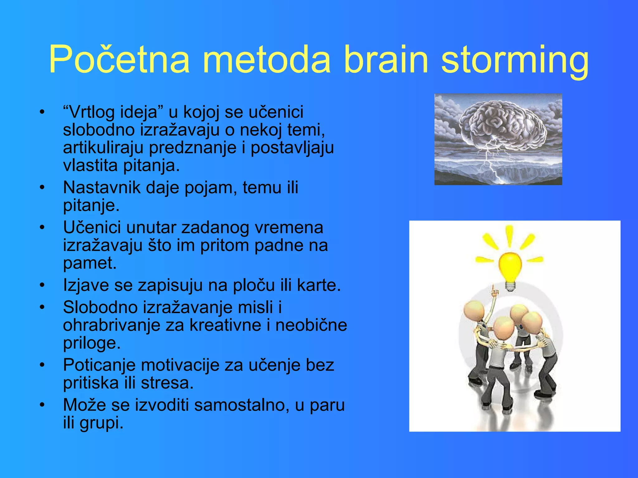 Početna metoda brain storming “ Vrtlog ideja” u kojoj se učenici slobodno izražavaju o nekoj temi, artikuliraju predznanje i postavljaju vlastita pitanja. Nastavnik daje pojam, temu ili pitanje. Učenici unutar zadanog vremena izražavaju što im pritom padne na pamet. Izjave se zapisuju na ploču ili karte. Slobodno izražavanje misli i ohrabrivanje za kreativne i neobične priloge. Poticanje motivacije za učenje bez pritiska ili stresa. Može se izvoditi samostalno, u paru ili grupi. 
