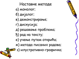 Наставне методе
а) монолог;
б) дијалог;
в) демонстрирање;
г) дискусија;
д) решавање проблема;
ђ) рад на тексту;
е) учење путем открића;
ж) метода писаних радова;
з) илустративно-графичка;

 