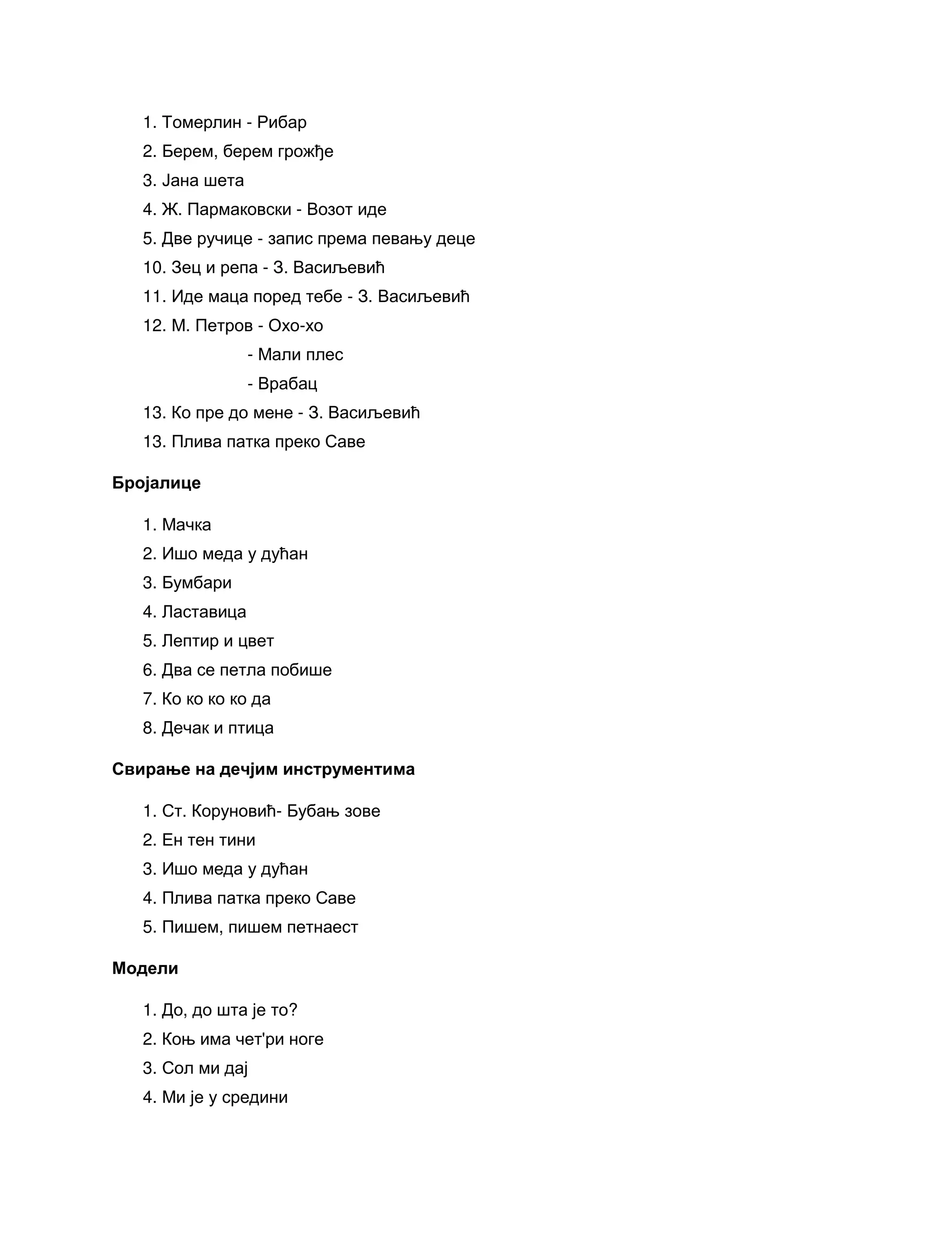 1. Томерлин - Рибар
2. Берем, берем грожђе
3. Јана шета
4. Ж. Пармаковски - Возот иде
5. Две ручице - запис према певању деце
10. Зец и репа - З. Васиљевић
11. Иде маца поред тебе - З. Васиљевић
12. М. Петров - Охо-хо
- Мали плес
- Врабац
13. Ко пре до мене - З. Васиљевић
13. Плива патка преко Саве
Бројалице
1. Мачка
2. Ишо меда у дућан
3. Бумбари
4. Ластавица
5. Лептир и цвет
6. Два се петла побише
7. Ко ко ко ко да
8. Дечак и птица
Свирање на дечјим инструментима
1. Ст. Коруновић- Бубањ зове
2. Ен тен тини
3. Ишо меда у дућан
4. Плива патка преко Саве
5. Пишем, пишем петнаест
Модели
1. До, до шта је то?
2. Коњ има чет'ри ноге
3. Сол ми дај
4. Ми је у средини
 