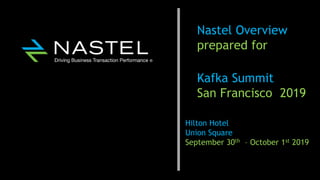Nastel Overview
prepared for
Kafka Summit
San Francisco 2019
Hilton Hotel
Union Square
September 30th – October 1st 2019
 