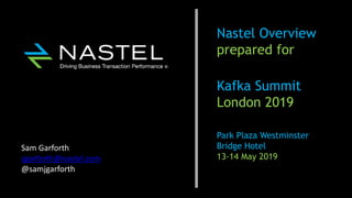 Nastel Overview
prepared for
Kafka Summit
London 2019
Park Plaza Westminster
Bridge Hotel
13-14 May 2019
Sam Garforth
sgarforth@nastel.com
@samjgarforth
 
