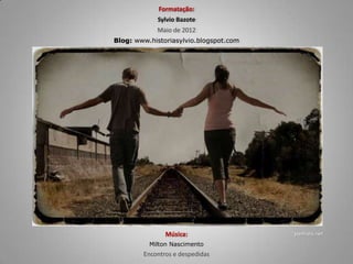 Música:
Milton Nascimento
Encontros e despedidas
Formatação:
Sylvio Bazote
Maio de 2012
Blog: www.historiasylvio.blogspot.com
panhala.net
 