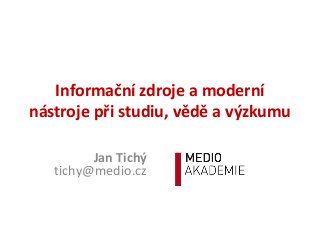 Informační zdroje a moderní
nástroje při studiu, vědě a výzkumu
Jan Tichý
tichy@medio.cz

 