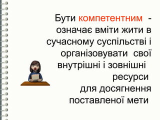 Бути компетентним -
  означає вміти жити в
сучасному суспільстві і
   організовувати свої
  внутрішні і зовнішні
               ресурси
       для досягнення
     поставленої мети
 