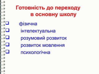 Готовність до переходу
         в основну школу
    фізична
    інтелектуальна
    розумовий розвиток
    розвиток мовлення
    психологічна
 