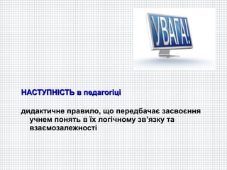 НАСТУПНІСТЬ в педагогіці

дидактичне правило, що передбачає засвоєння
  учнем понять в їх логічному зв’язку та
  взаємозалежності
 
