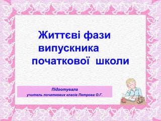 Життєві фази
   випускника
  початкової школи

            Підготувала
учитель початкових класів Петрова О.Г.
 