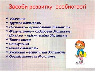Засоби розвитку особистості
 Навчання
 Трудова діяльність
 Суспільно – гуманістична діяльність
 Фізкультурно – оздоровча діяльність
 Ціннісно – орієнтаційна діяльність
 Творча праця
 Спілкування
 Ігрова діяльність
 Художньо – естетична діяльність
 Організаторська діяльність
 