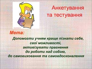 Анкетування
                  та тестування


Мета:
  Допомогти учням краще пізнати себе,
           свої можливості,
       активізувати прагнення
         до роботи над собою,
до самовиховання та самовдосконалення
 