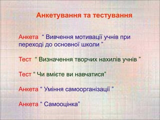 Анкетування та тестування


Анкета “ Вивчення мотивації учнів при
переході до основної школи ”

Тест “ Визначення творчих нахилів учнів ”

Тест “ Чи вмієте ви навчатися”

Анкета “ Уміння самоорганізації ”

Анкета “ Самооцінка”
 