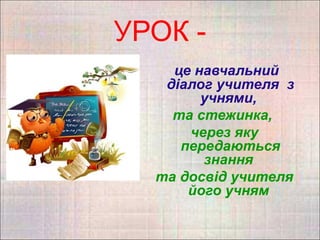 УРОК -
    це навчальний
   діалог учителя з
        учнями,
    та стежинка,
      через яку
     передаються
        знання
  та досвід учителя
      його учням
 