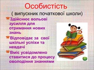 Особистість
  ( випускник початкової школи)
Здійснює вольові
 зусилля для
 отримання нових
 знань
Відповідає за свої
 шкільні успіхи та
 невдачі
Вміє усвідомлено
 ставитися до процесу
 оволодіння знаннями
 