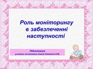 Роль моніторингу
      в забезпеченні
      наступності

            Підготувала
учитель початкових класів Светюха Н.М.
 