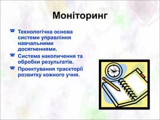 Моніторинг
 Технологічна основа
  системи управління
  навчальними
  досягненнями.
 Система накопичення та
  обробки результатів.
 Проектування траєкторії
  розвитку кожного учня.
 