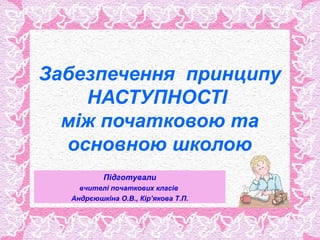 Забезпечення принципу
    НАСТУПНОСТІ
  між початковою та
  основною школою
          Підготували
    вчителі початкових класів
  Андрєюшкіна О.В., Кір’якова Т.П.
 