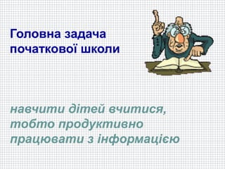 Головна задача
початкової школи



навчити дітей вчитися,
тобто продуктивно
працювати з інформацією
 