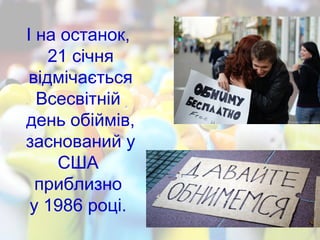 І на останок,
21 січня
відмічається
Всесвітній
день обіймів,
заснований у
США
приблизно
у 1986 році.
 