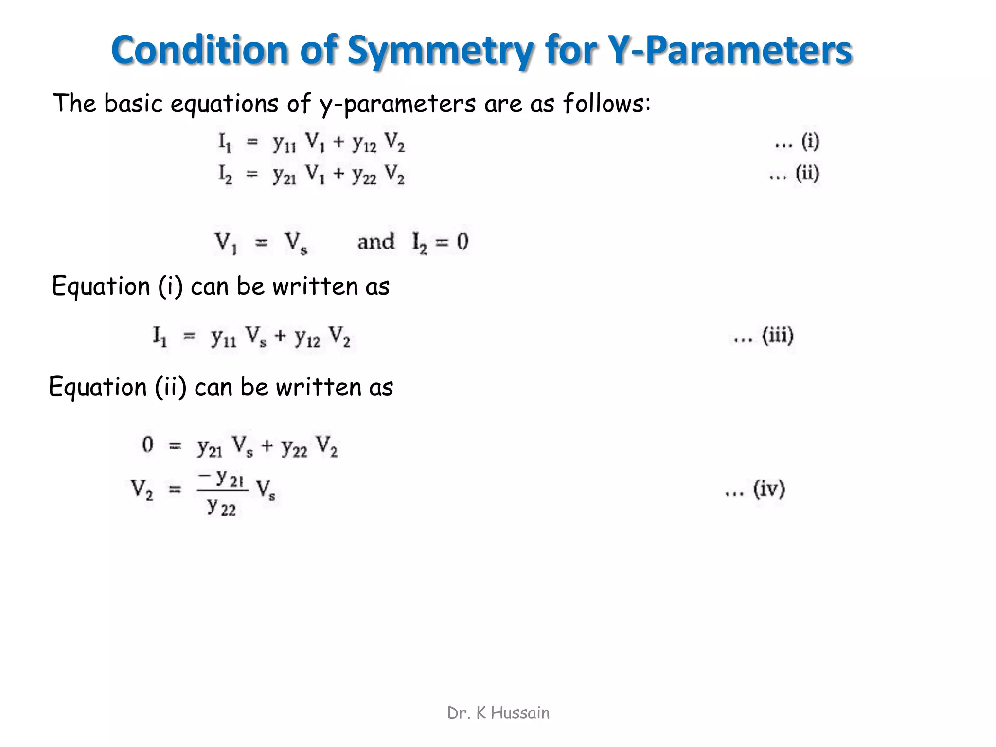 Dr. K Hussain
Condition of Symmetry for Y-Parameters
The basic equations of y-parameters are as follows:
Equation (i) can be written as
Equation (ii) can be written as
 