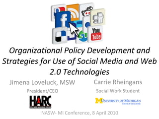 Organizational Policy Development and Strategies for Use of Social Media and Web 2.0 Technologies Carrie Rheingans Social Work Student Jimena Loveluck, MSW President/CEO NASW- MI Conference, 8 April 2010 