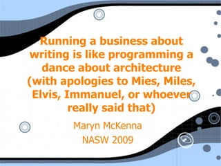Running a business about writing is like programming a dance about architecture (with apologies to Mies, Miles, Elvis, Immanuel, or whoever really said that) Maryn McKenna NASW 2009 