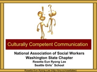 National Association of Social Workers
Washington State Chapter
Rosetta Eun Ryong Lee
Seattle Girls’ School
Culturally Competent Communication
Rosetta Eun Ryong Lee (http://tiny.cc/rosettalee)
 