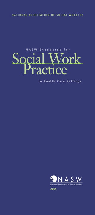 NATIONAL ASSOCIATION OF SOCIAL WORKERS




       NASW   Standards    for



Social Work
 Practice
              in Health Care Settings




                    2005
 