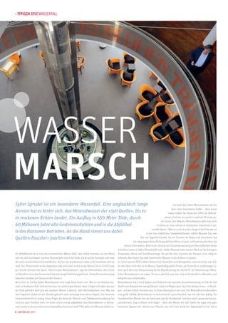 Wasser
marsch

Fotos: Holm Löffler

› Typisch Sylt/Wasserfall

Sylter Sprudel ist ein besonderer Wasserfall. Eine unglaublich lange
che nach dem Sylter Mineralwasser, auf der
Spur eines besonderen Stoffes – denn kaum
Anreise hat es hinter sich, das Mineralwasser der »Sylt Quelle«, bis es
etwas trinken die Deutschen lieber als Mineralwasser. Und das aus einem in wahrem Wortsinn guin trockenen Kehlen landet. Ein Ausflug in 650 Meter Tiefe, durch
ten Grund, den Weg des Mineralwassers gibt man nicht
60 Millionen Jahre alte Gesteinsschichten und in die Abfüllhalin Jahren an, man rechnet in Zeiträumen, manchmal in tausenden Jahren. »Weil es so alt ist und so lange in der Erde war, ist
le des Rantumer Betriebes. An die Hand nimmt uns dabei
es frei von schädlichen Umwelteinflüssen«, erklärt Wussow. Das, was
hier ans Tageslicht strömt, fiel vor Urzeiten als Regen und versickerte. Auf
Quellen-Hausherr Joachim Wussow.

Im Abfüllbetrieb ist es trotz der sommerlichen Wärme kühl, zwei Rohre kommen aus der Wand
und sie sind beschlagen. Joachim Wussow geht durch die Halle, blickt auf die Anzeigen und zeigt
die sechs unscheinbaren Kunststoffrohre, die hier am Quellenhaus enden, acht Zentimeter sind sie
stark. Das Thermometer an der Apparatur zeigt zehn Grad, so kalt ist das Wasser, bis zu 10.000 Liter
pro Stunde strömen hier durch. »Das ist unser Mineralwasser«, sagt der Unternehmer, »bis es hier
im Betrieb ist, ist es durch eine vier Kilometer lange Rohrleitung geflossen. Unser Brunnenhaus liegt
zwischen Sansibar und Samoa in den Dünen.«
Bis es hier ist, hat das Sylter Mineralwasser eine lange Reise hinter sich. Was so unscheinbar aussieht, ist kostbarer Stoff. Und ein kurioser, ein amtlich geschützter, dazu: Längst nicht alles, was aus
der Erde gefördert wird und wie sauberes Wasser schmeckt, darf »Mineralwasser« sein. Was mit
dem begehrten Etikett in den Handel gebracht wird, unterliegt besonderen Regeln. Das deutsche
Lebensmittelrecht ist streng, keine Frage; die deutsche Mineral- und Tafelwasserverordnung hat
noch ein paar Facetten mehr. Ist Ihnen schon einmal aufgefallen, dass Mineralwasser in Restaurants immer in der verschlossenen Originalflasche serviert wird?! Wir gehen mit Wussow auf die Su6 · Natürlich Sylt

der ewig langen Reise Richtung Sylt durchfloss es Sand- und Gesteinsschichten, die
wie ein Filter wirken. Mehr noch: »Und je nach Zusammensetzung und Beschaffenheit dieser
Schichten nimmt es dabei Mineralstoffe auf«, erklärt Wussow beim raschen Blick auf die Anzeigen;
Temperatur, Druck und Durchflussmenge. Bis auf das leise Summen der Pumpen ist es ruhig im
Gebäude. Man meint, das stille Strömen des Wassers in den Rohren zu spüren.
Im Labor hantiert MTA Cathrin Bertram mit Glaskolben und Messgeräten, untersucht das, was drin
ist oder eben nicht drin ist im Wasser. Regelmäßig gehen Proben zur Kontrolle in unabhängige Labors; auch dies eine Voraussetzung für die Klassifizierung, für das Recht, die Bezeichnung »Natürliches Mineralwasser« zu tragen. Es muss natürlich rein sein, also nicht künstlich aufbereitet, und
völlig frei von Schadstoffen.
Mineralwasser hat je nach Region und Herkunft eine spezielle Zusammensetzung, im Fall der Sylt
Quelle zum Beispiel eher wenig Natrium, dafür viel Magnesium. Auch die Analyse muss – in Auszügen – auf dem Etikett vermerkt sein. In Deutschland gibt es mit rund 200 Mineralbrunnenbetrieben
eine große Vielfalt; Mineralwasser ist und schmeckt unterschiedlich, das von Sylt eher kräftig. Ein
charaktervolles Wasser, das zur Insel passt wie die Nordseeluft. Und wer meint, genau das herauszuschmecken, mag so falsch nicht liegen – denn das Wasser der Sylt Quelle hat sogar eine ganz
besondere Eigenschaft: »Bereits eine Flasche, also 0,75 Liter, deckt den Tagesbedarf an Jod. Jod ist

 