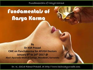 Fundamentals of Nasya Karma
Fundamentals of
Nasya KarmaNasya Karma
BBy 
Dr KSR Prasad
CME on Panchakarma for AYUSH Doctors 
January 9th to 14th 2017 @ 
Alva’s Ayurveda Medical College, Moodbidri, Karnataka
Dr. K. Shiva Rama Prasad, at http://www.technoayurveda.com/
 