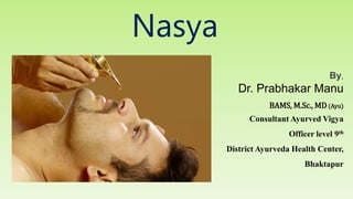 Nasya
By,
Dr. Prabhakar Manu
BAMS, M.Sc., MD(Ayu)
Consultant Ayurved Vigya
Officer level 9th
District Ayurveda Health Center,
Bhaktapur
 