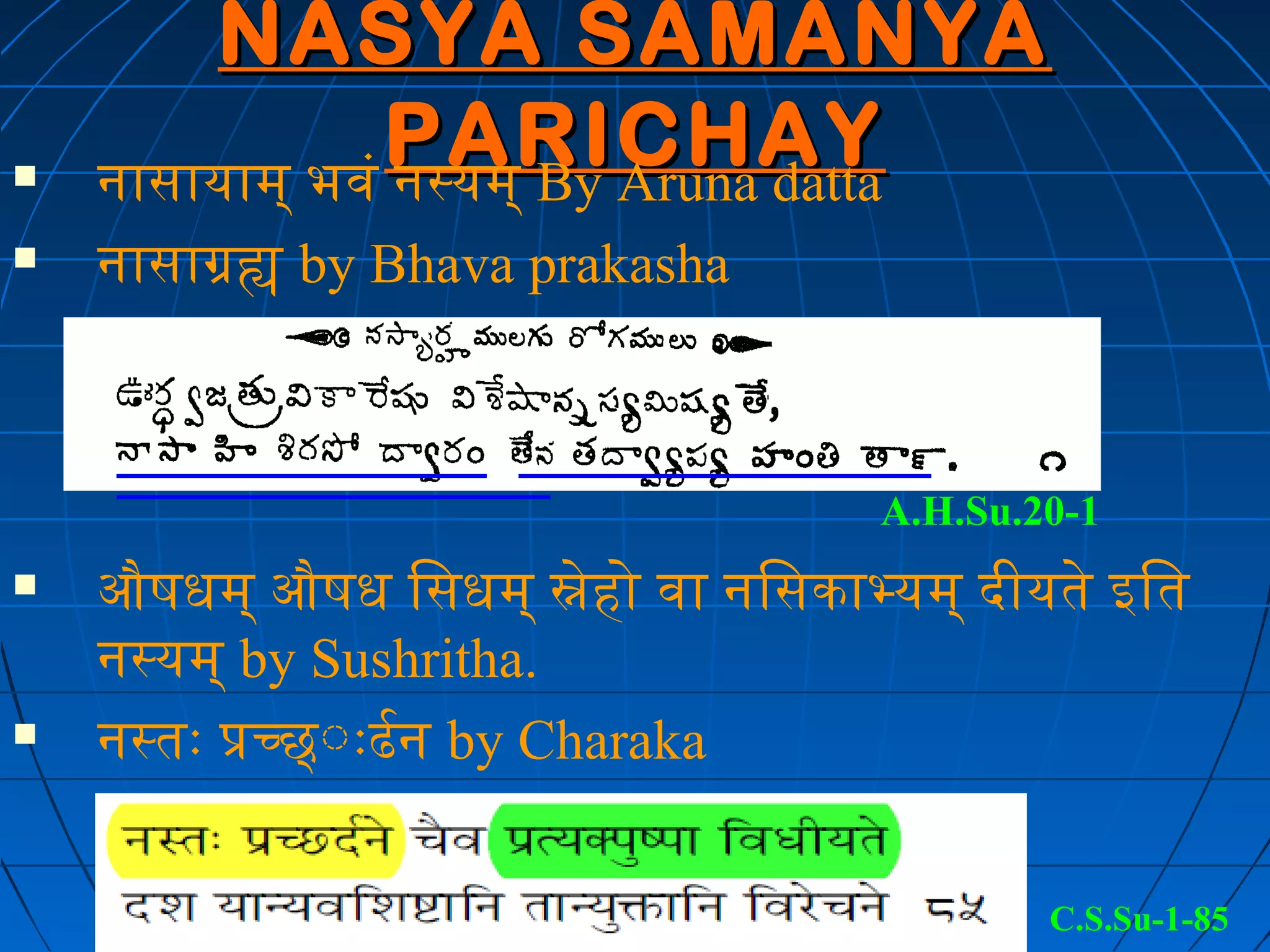 NASYA SAMANYA

                PARICHAY
    नासायाम् भवं नस्यम् By Aruna datta
   नासाग्रह by Bhava prakasha



                                     A.H.Su.20-1
   औषधम् औषध िसधम् स्नेहो वा निसकाभ्यम् दीयते इतित
    नस्यम् by Sushritha.
   नस्तः प्रच्छ् ःःढनर्ढन by Charaka


                                             C.S.Su-1-85
 