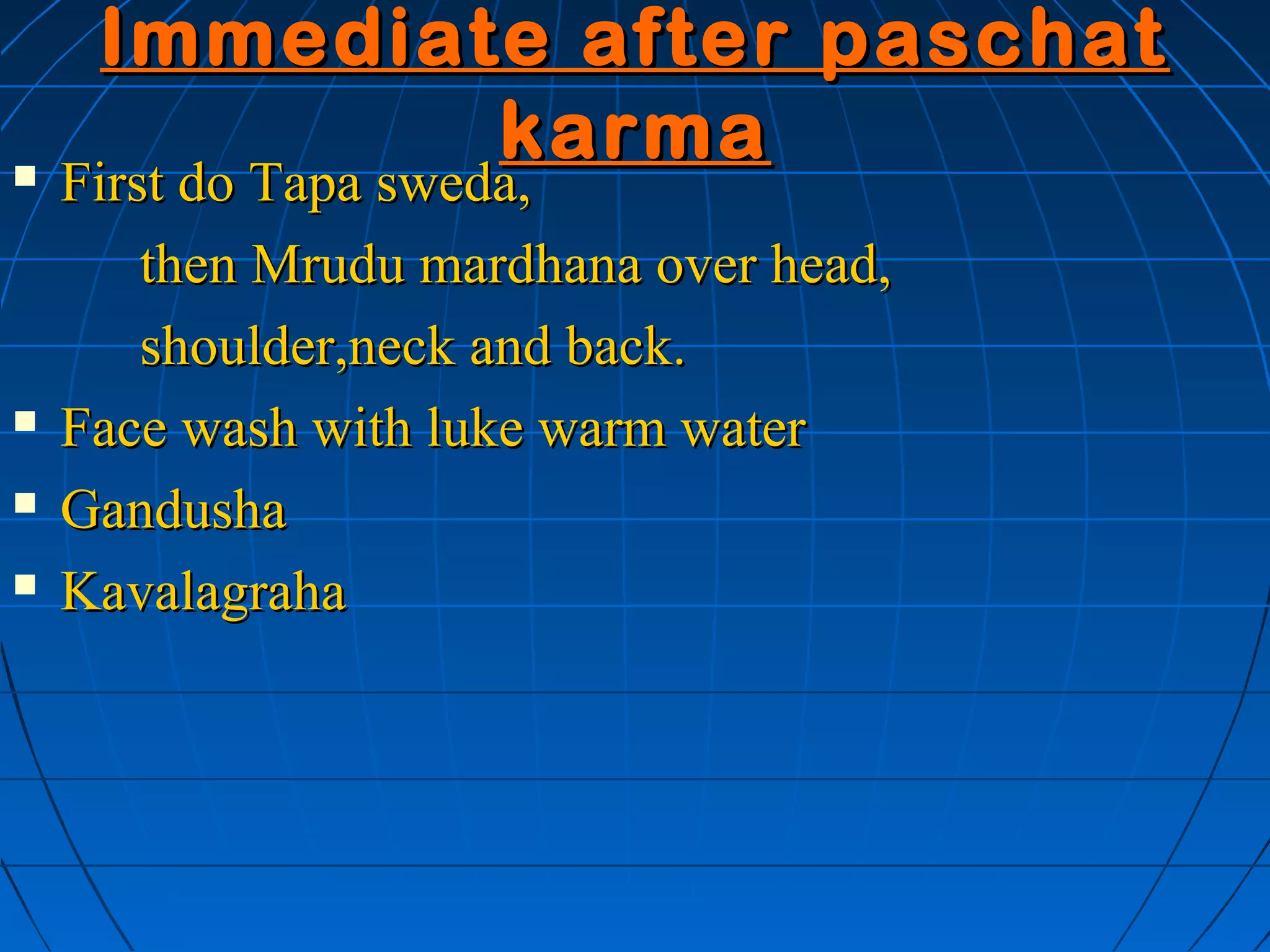 Immediate after paschat
             karma
   First do Tapa sweda,
        then Mrudu mardhana over head,
        shoulder,neck and back.
   Face wash with luke warm water
   Gandusha
   Kavalagraha
 