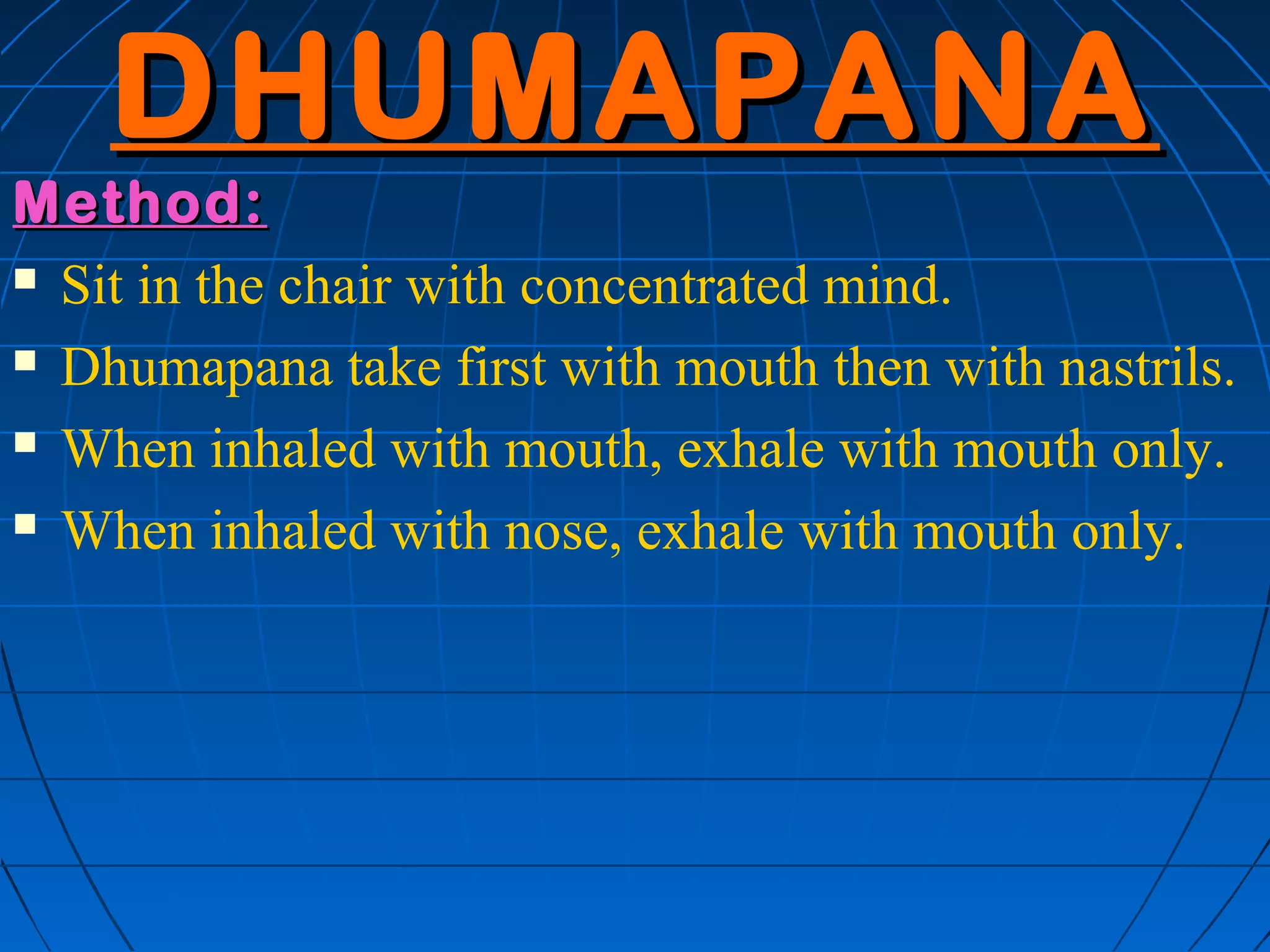 DHUMAPANA
Method:
 Sit in the chair with concentrated mind.

 Dhumapana take first with mouth then with nastrils.

 When inhaled with mouth, exhale with mouth only.

 When inhaled with nose, exhale with mouth only.
 